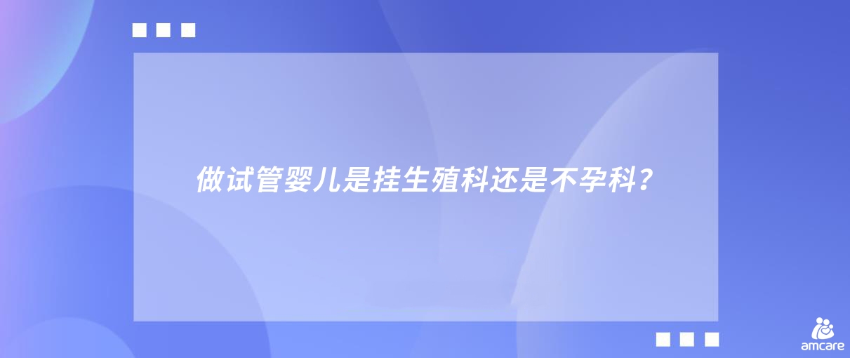 做试管婴儿是挂生殖科还是不孕科？.jpg